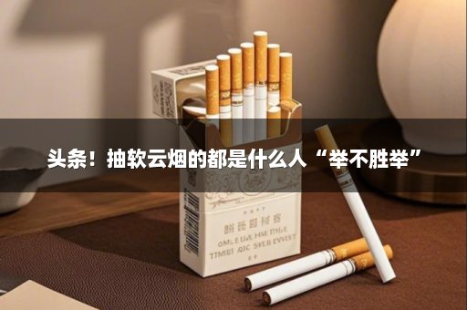 头条！抽软云烟的都是什么人“举不胜举”