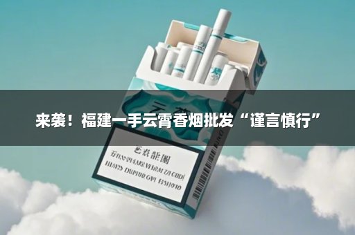来袭！福建一手云霄香烟批发“谨言慎行”