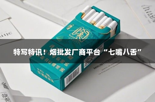 特写特讯！烟批发厂商平台“七嘴八舌”