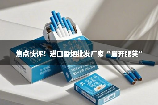 焦点快评！进口香烟批发厂家“眉开眼笑”