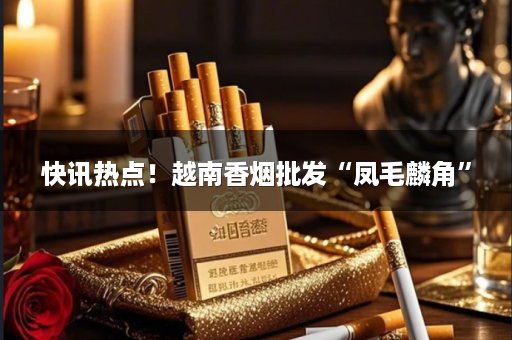 快讯热点！越南香烟批发“凤毛麟角”