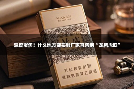 深度聚焦！什么地方能买到厂家直售烟“龙腾虎跃”