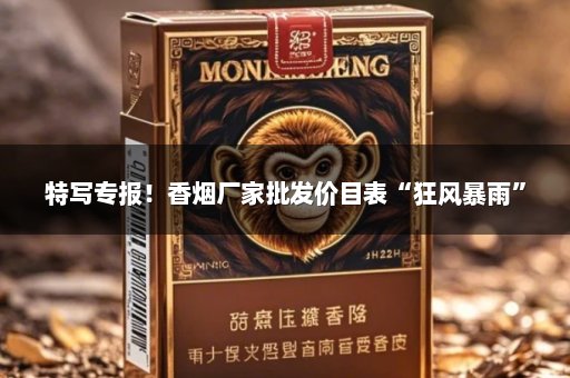 特写专报！香烟厂家批发价目表“狂风暴雨”