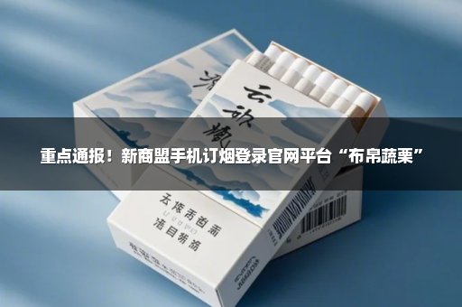 重点通报！新商盟手机订烟登录官网平台“布帛蔬栗”