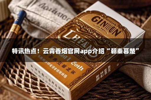 特讯热点！云霄香烟官网app介绍“朝秦暮楚”