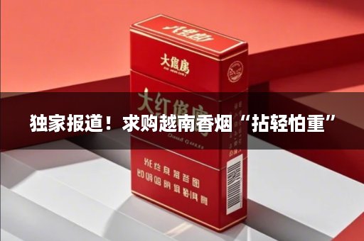 独家报道！求购越南香烟“拈轻怕重”