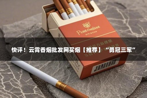 快评！云霄香烟批发网买烟【推荐】“勇冠三军”