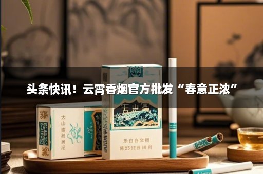 头条快讯！云霄香烟官方批发“春意正浓”