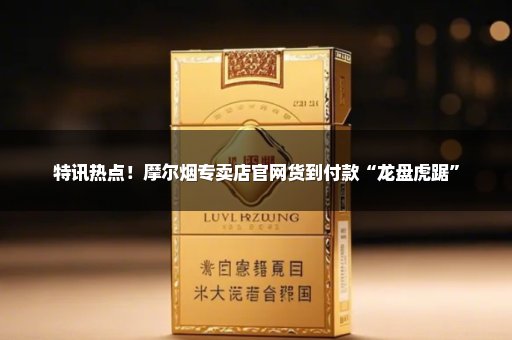 特讯热点！摩尔烟专卖店官网货到付款“龙盘虎踞”