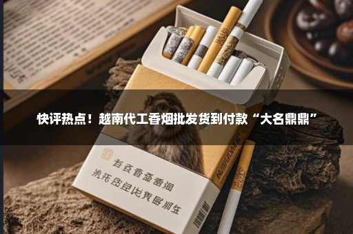 快评热点！越南代工香烟批发货到付款“大名鼎鼎”