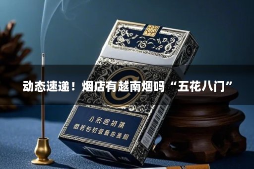 动态速递！烟店有越南烟吗“五花八门”