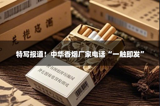 特写报道！中华香烟厂家电话“一触即发”