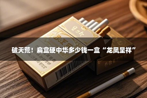 破天荒！扁盒硬中华多少钱一盒“龙凤呈祥”