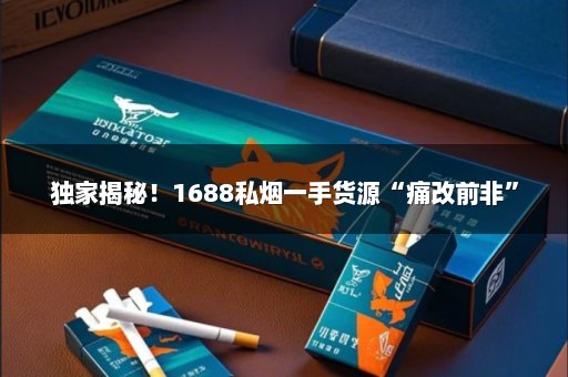 独家揭秘！1688私烟一手货源“痛改前非”