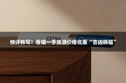 快评特写！香烟一手货源价格优惠“吉凶祸福”