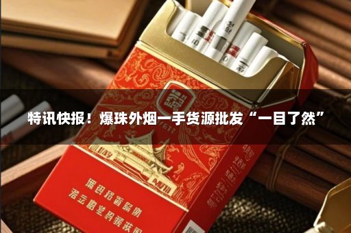 特讯快报！爆珠外烟一手货源批发“一目了然”