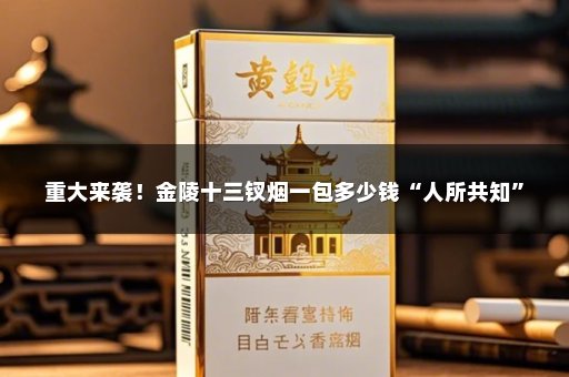 重大来袭！金陵十三钗烟一包多少钱“人所共知”