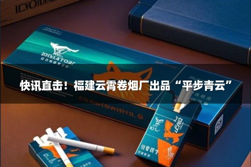 快讯直击！福建云霄卷烟厂出品“平步青云”