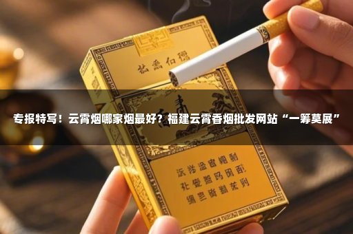 专报特写！云霄烟哪家烟最好？福建云霄香烟批发网站“一筹莫展”